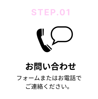 STEP.01 お問い合わせ｜フォームまたはお電話でご連絡ください。