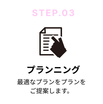 STEP.03 プランニング｜最適なプランをプランをご提案します。